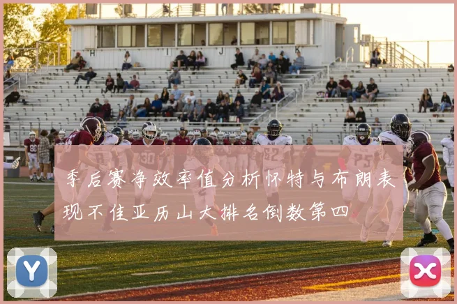季后赛净效率值分析怀特与布朗表现不佳亚历山大排名倒数第四