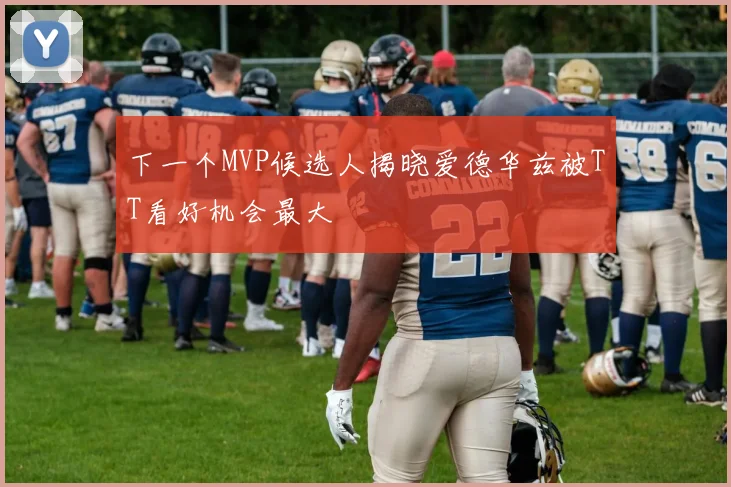 下一个MVP候选人揭晓爱德华兹被TT看好机会最大