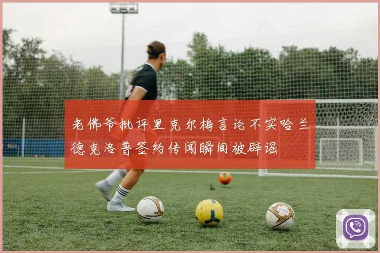 老佛爷批评里克尔梅言论不实哈兰德克洛普签约传闻瞬间被辟谣