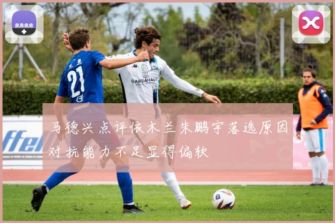 马德兴点评依木兰朱鹏宇落选原因对抗能力不足显得偏软