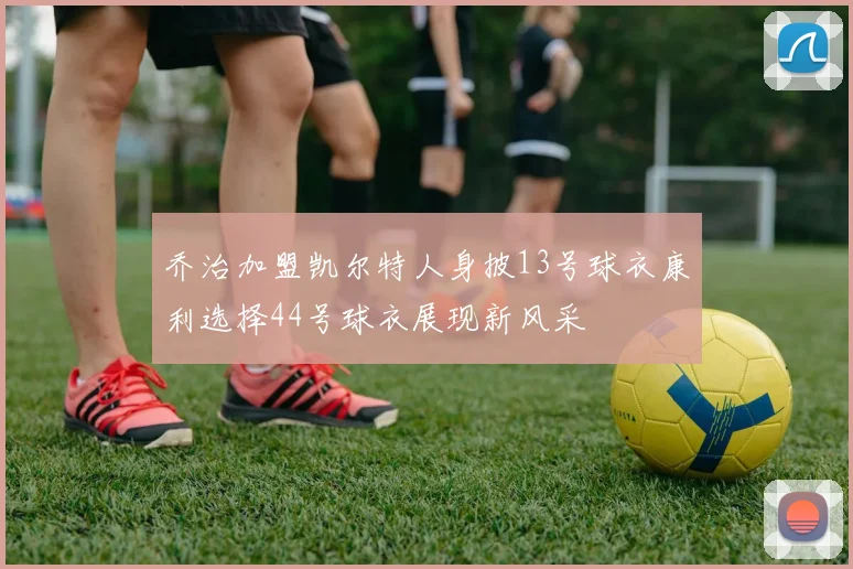 乔治加盟凯尔特人身披13号球衣康利选择44号球衣展现新风采