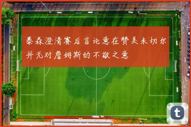 泰森澄清赛后言论意在赞美米切尔并无对詹姆斯的不敬之意