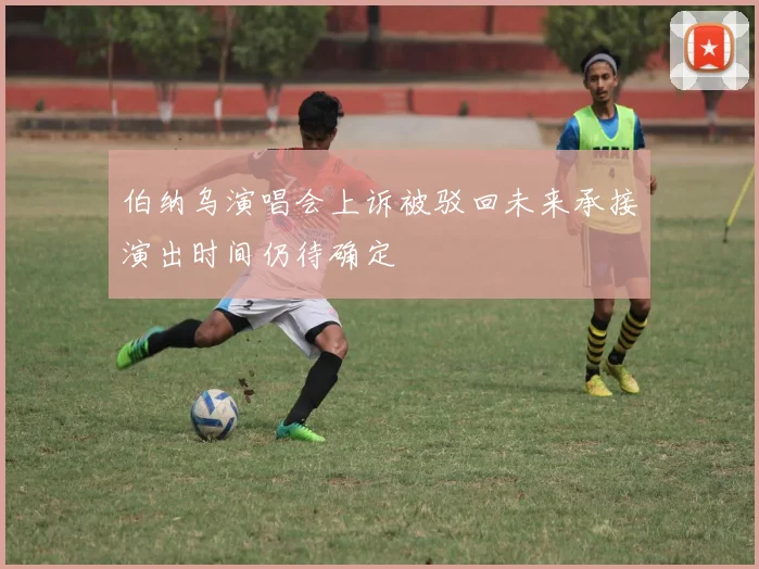 伯纳乌演唱会上诉被驳回未来承接演出时间仍待确定