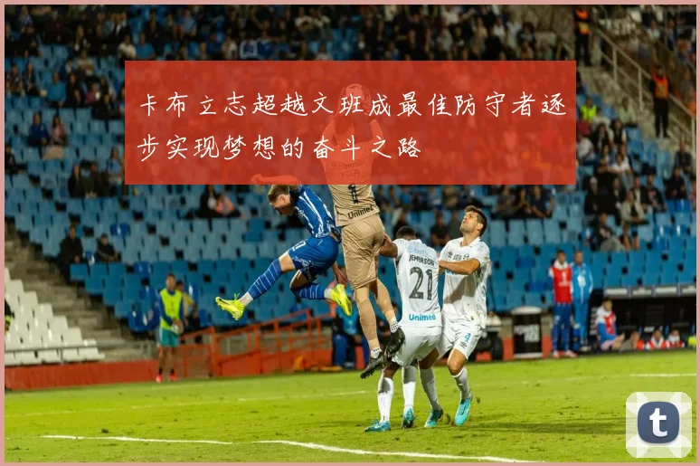 卡布立志超越文班成最佳防守者逐步实现梦想的奋斗之路