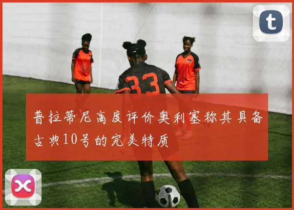 普拉蒂尼高度评价奥利塞称其具备古典10号的完美特质