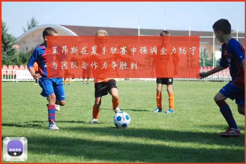 莱昂斯在夏季联赛中强调全力防守与团队合作力争胜利