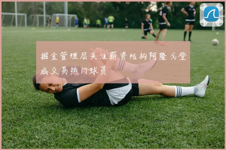 掘金管理层关注薪资结构阿隆戈登成交易热门球员