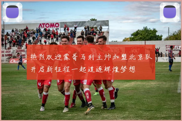 热烈欢迎蒙哥马利主帅加盟北京队开启新征程一起追逐辉煌梦想