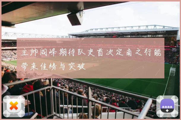 主帅阎峰期待队史首次定南之行能带来佳绩与突破