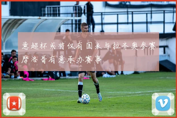 意超杯或将仅有国米与拉齐奥参赛摩洛哥有意承办赛事