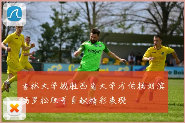 吉林大学战胜西南大学方伯杨刘滨畅罗松联手贡献精彩表现
