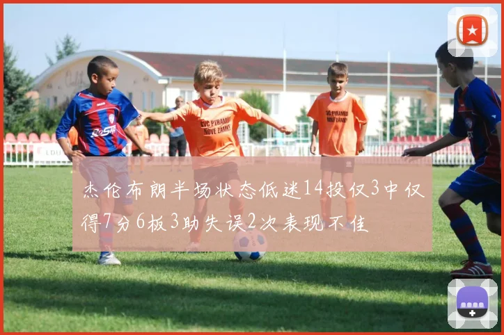 杰伦布朗半场状态低迷14投仅3中仅得7分6板3助失误2次表现不佳