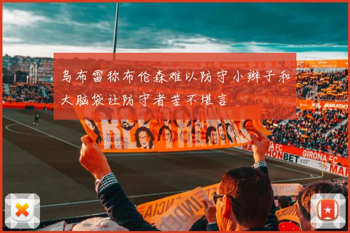 乌布雷称布伦森难以防守小辫子和大脑袋让防守者苦不堪言