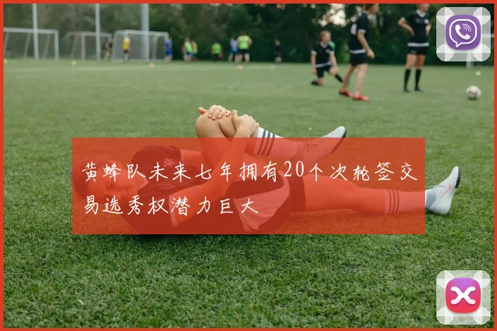 黄蜂队未来七年拥有20个次轮签交易选秀权潜力巨大