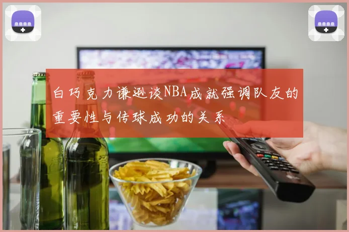 白巧克力谦逊谈NBA成就强调队友的重要性与传球成功的关系