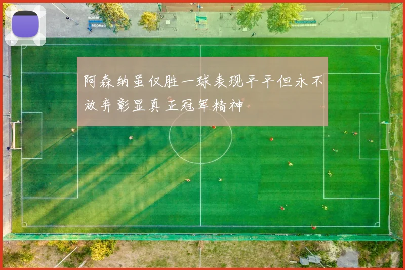 阿森纳虽仅胜一球表现平平但永不放弃彰显真正冠军精神