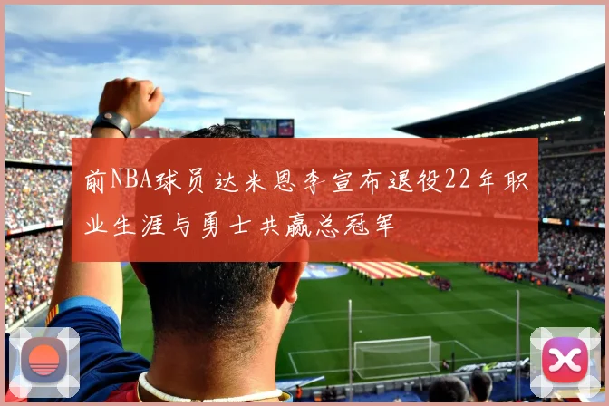 前NBA球员达米恩李宣布退役22年职业生涯与勇士共赢总冠军