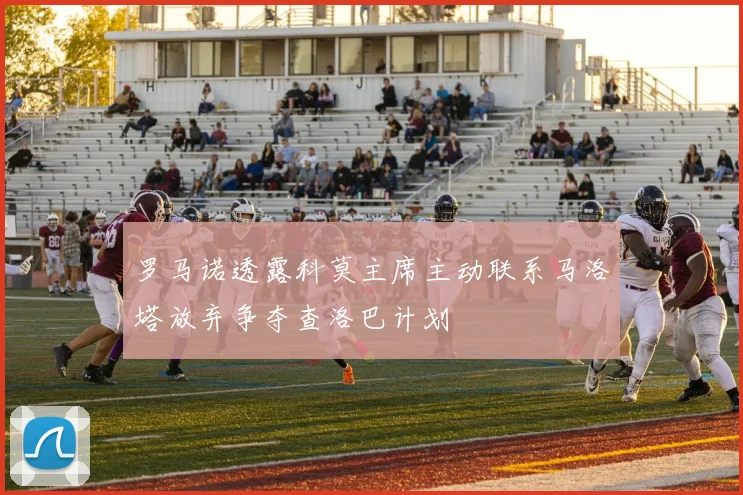 罗马诺透露科莫主席主动联系马洛塔放弃争夺查洛巴计划