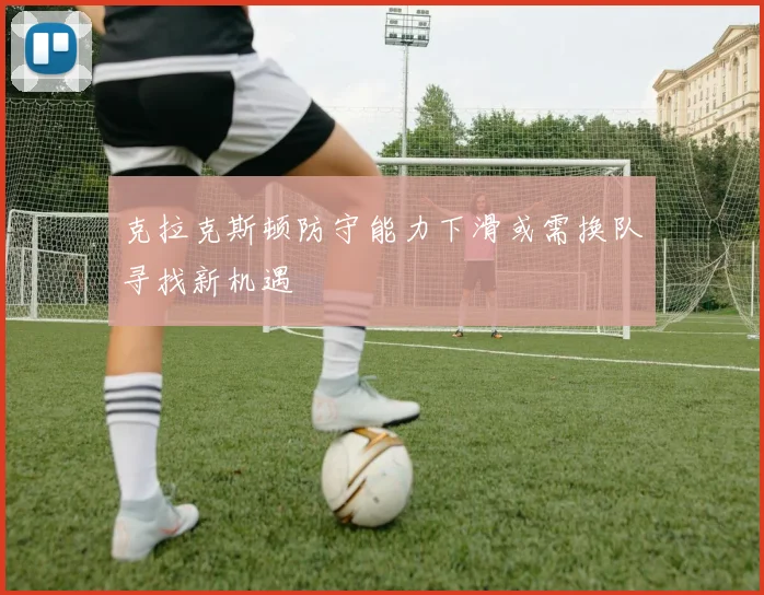 克拉克斯顿防守能力下滑或需换队寻找新机遇