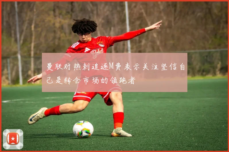 曼联对热刺追逐M费表示关注坚信自己是转会市场的领跑者