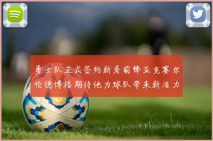 勇士队正式签约新秀前锋亚克赛尔伦德博格期待他为球队带来新活力