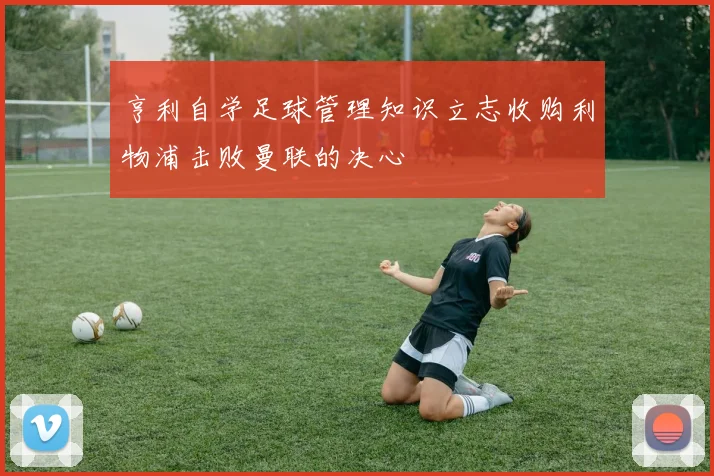 亨利自学足球管理知识立志收购利物浦击败曼联的决心
