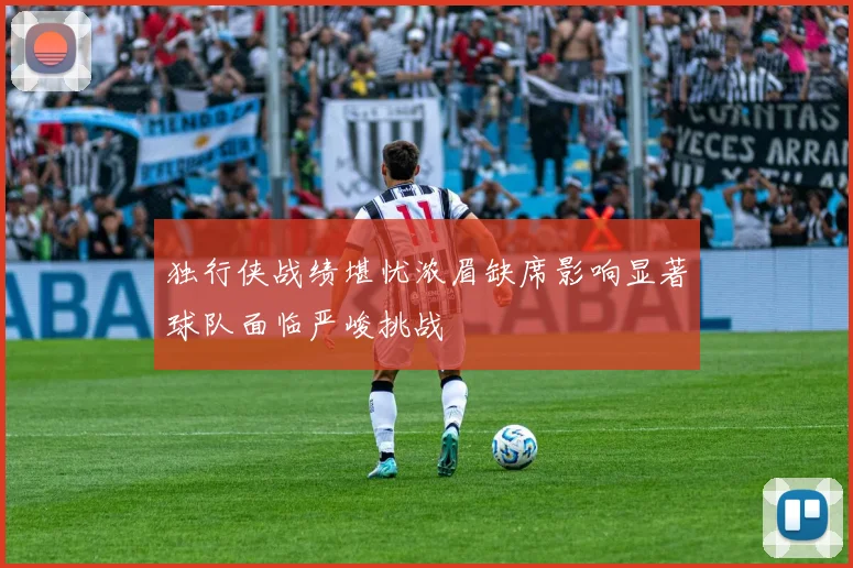 独行侠战绩堪忧浓眉缺席影响显著球队面临严峻挑战