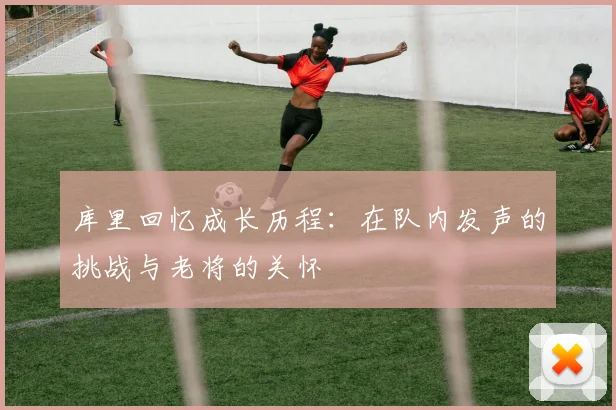 库里回忆成长历程：在队内发声的挑战与老将的关怀