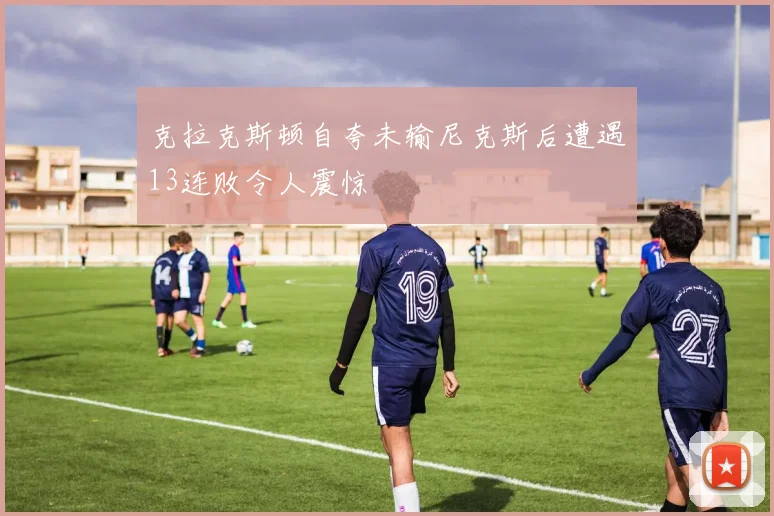 克拉克斯顿自夸未输尼克斯后遭遇13连败令人震惊
