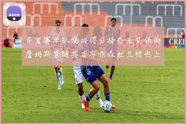 季后赛单队场均得分榜乔东艾领衔詹姆斯紧随其后布伦森杜兰特也上榜