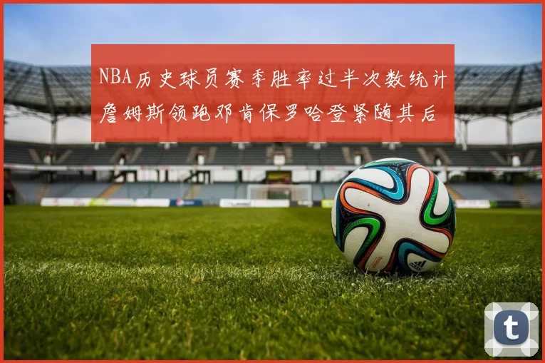 NBA历史球员赛季胜率过半次数统计詹姆斯领跑邓肯保罗哈登紧随其后