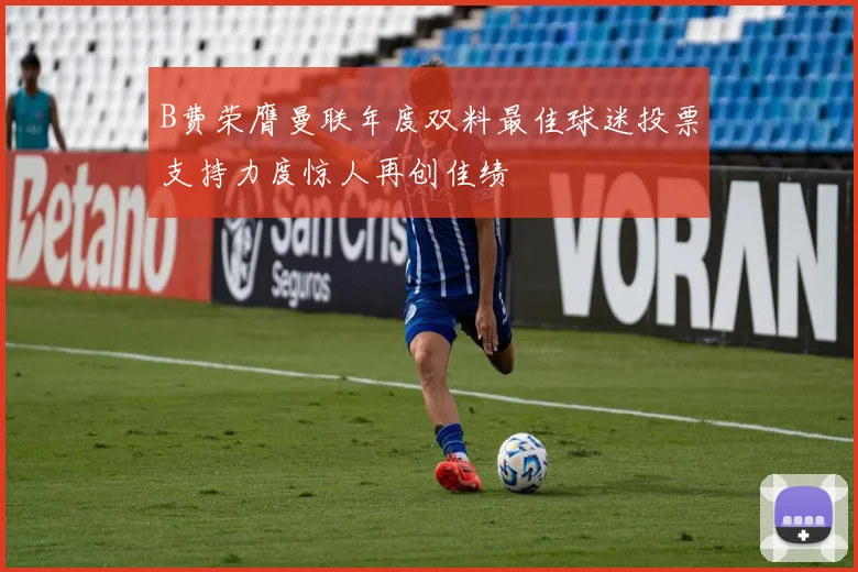 B费荣膺曼联年度双料最佳球迷投票支持力度惊人再创佳绩