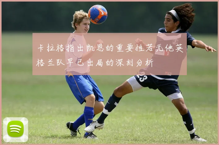 卡拉格指出凯恩的重要性若无他英格兰队早已出局的深刻分析
