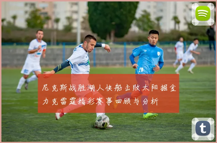 尼克斯战胜湖人快船击败太阳掘金力克雷霆精彩赛事回顾与分析