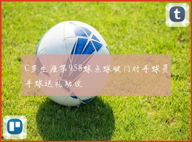 C罗生涯第958球点球破门对手球员手球送礼助攻