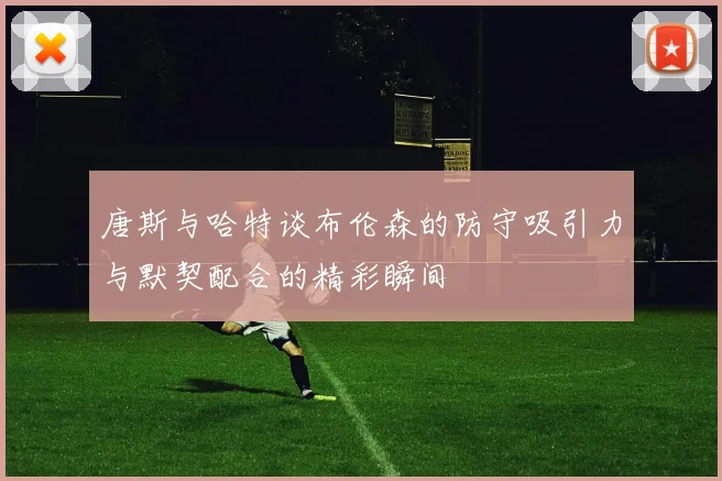 唐斯与哈特谈布伦森的防守吸引力与默契配合的精彩瞬间