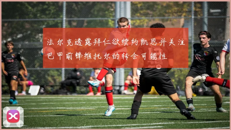 法尔克透露拜仁欲续约凯恩并关注巴甲前锋维托尔的转会可能性