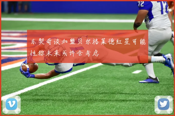 东契奇谈加盟贝尔格莱德红星可能性称未来或许会考虑