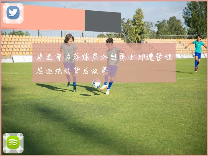 库里曾力荐球星加盟勇士却遭管理层拒绝的背后故事