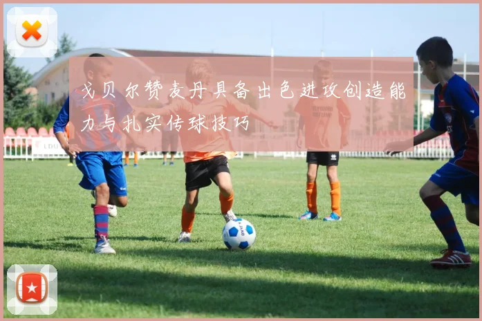 戈贝尔赞麦丹具备出色进攻创造能力与扎实传球技巧